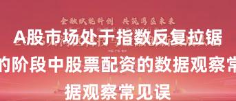 A股市场处于指数反复拉锯阶段的阶段中股票配资的数据观察常见误